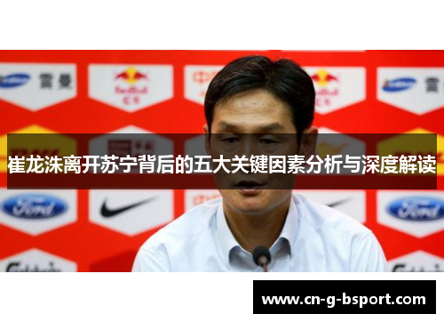 崔龙洙离开苏宁背后的五大关键因素分析与深度解读