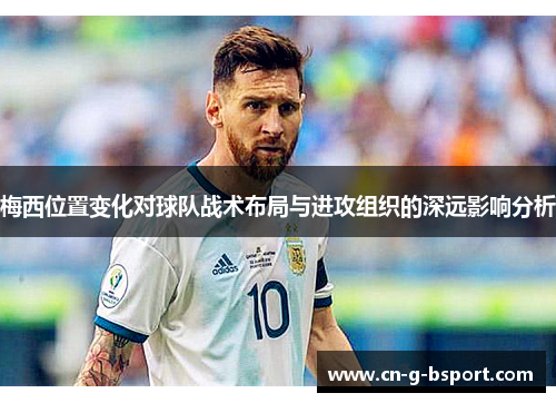 梅西位置变化对球队战术布局与进攻组织的深远影响分析
