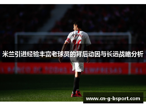 米兰引进经验丰富老球员的背后动因与长远战略分析