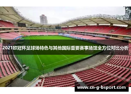 2021欧冠杯足球场特色与其他国际重要赛事场馆全方位对比分析