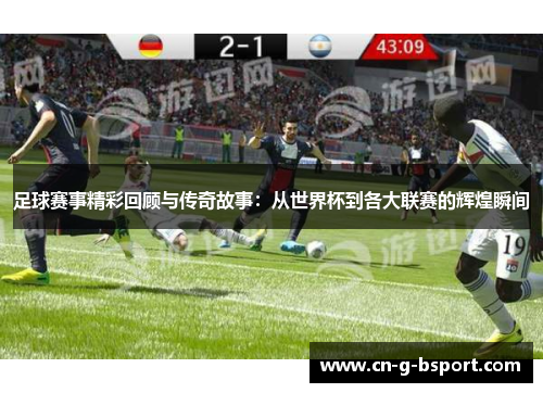 足球赛事精彩回顾与传奇故事：从世界杯到各大联赛的辉煌瞬间