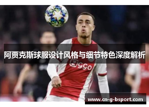 阿贾克斯球服设计风格与细节特色深度解析