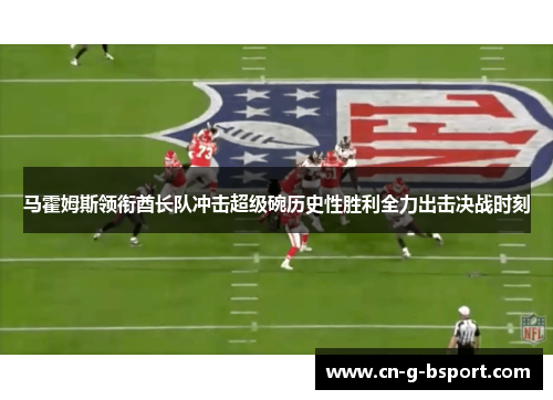 马霍姆斯领衔酋长队冲击超级碗历史性胜利全力出击决战时刻