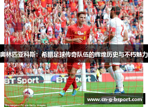 奥林匹亚科斯：希腊足球传奇队伍的辉煌历史与不朽魅力