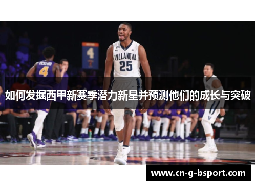如何发掘西甲新赛季潜力新星并预测他们的成长与突破