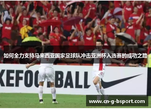 如何全力支持马来西亚国家足球队冲击亚洲杯入选赛的成功之路