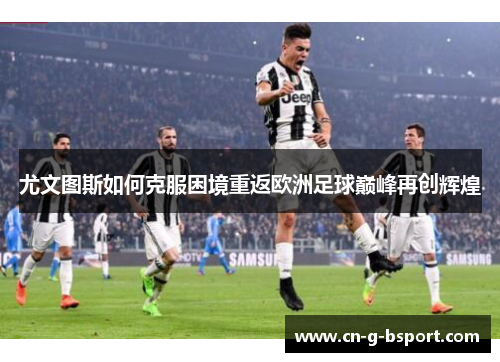 尤文图斯如何克服困境重返欧洲足球巅峰再创辉煌