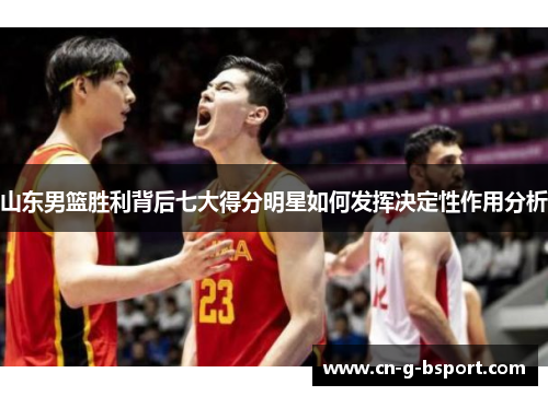 山东男篮胜利背后七大得分明星如何发挥决定性作用分析