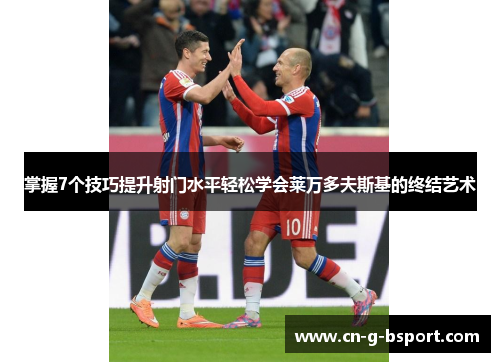 掌握7个技巧提升射门水平轻松学会莱万多夫斯基的终结艺术