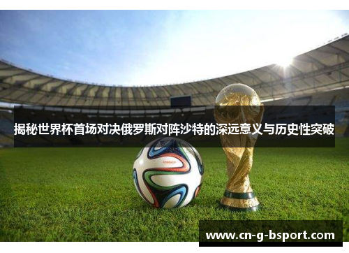 揭秘世界杯首场对决俄罗斯对阵沙特的深远意义与历史性突破