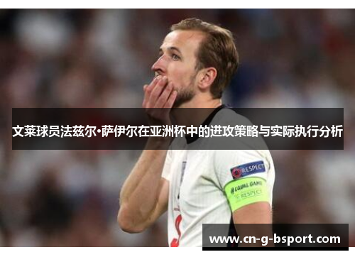 文莱球员法兹尔·萨伊尔在亚洲杯中的进攻策略与实际执行分析