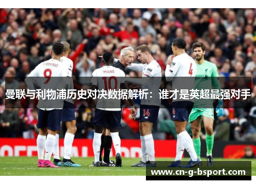 曼联与利物浦历史对决数据解析：谁才是英超最强对手