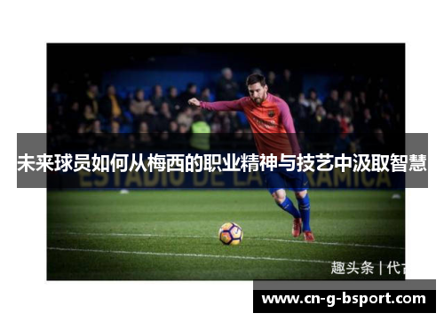 未来球员如何从梅西的职业精神与技艺中汲取智慧