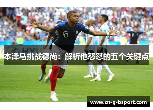 本泽马挑战德尚：解析他怒怼的五个关键点