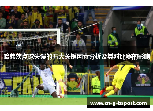 哈弗茨点球失误的五大关键因素分析及其对比赛的影响
