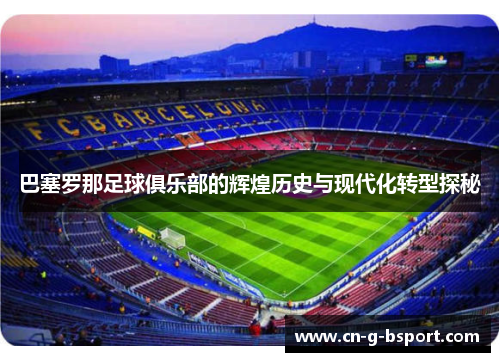 巴塞罗那足球俱乐部的辉煌历史与现代化转型探秘