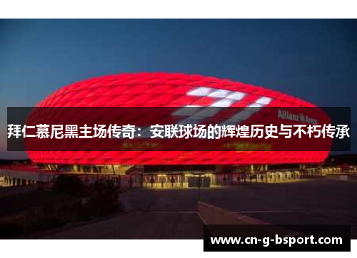 拜仁慕尼黑主场传奇：安联球场的辉煌历史与不朽传承