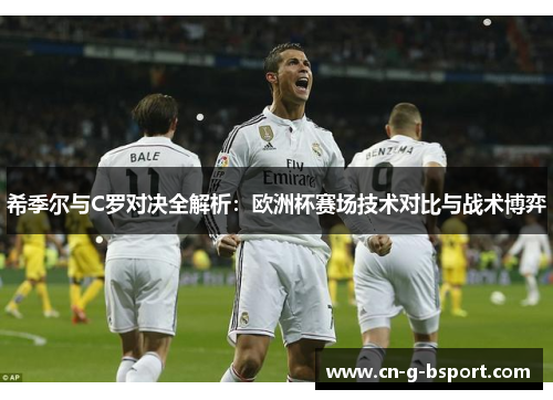 希季尔与C罗对决全解析：欧洲杯赛场技术对比与战术博弈