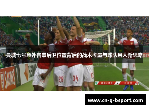 曼城七号意外客串后卫位置背后的战术考量与球队用人新思路