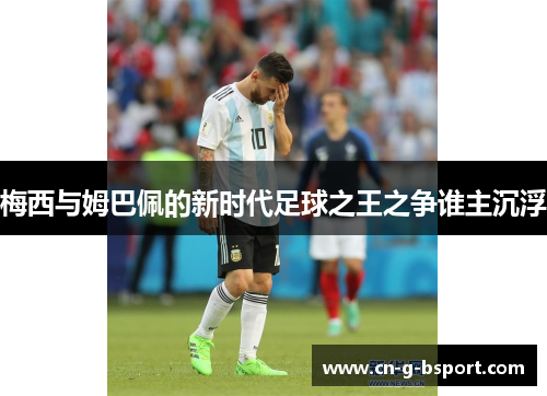 梅西与姆巴佩的新时代足球之王之争谁主沉浮