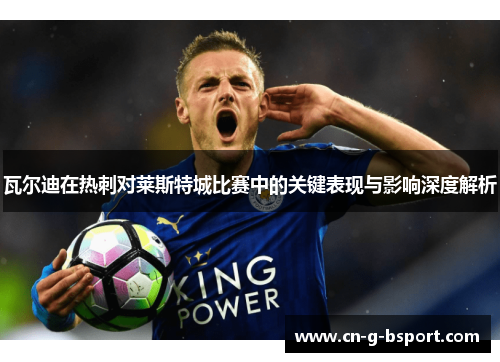 瓦尔迪在热刺对莱斯特城比赛中的关键表现与影响深度解析