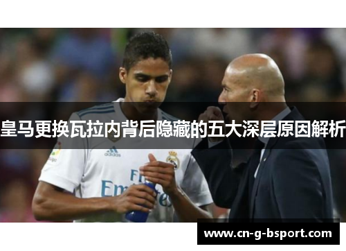 皇马更换瓦拉内背后隐藏的五大深层原因解析