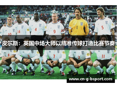 皮尔斯：英国中场大师以精准传球打造比赛节奏