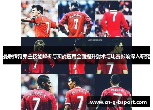 曼联传奇弗兰技能解析与实战应用全面提升射术与比赛影响深入研究