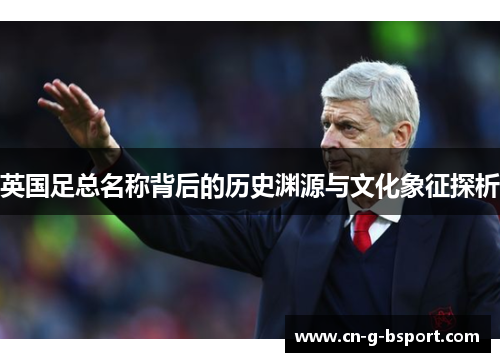 英国足总名称背后的历史渊源与文化象征探析