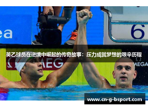 英乙球员在逆境中崛起的传奇故事：压力成就梦想的艰辛历程