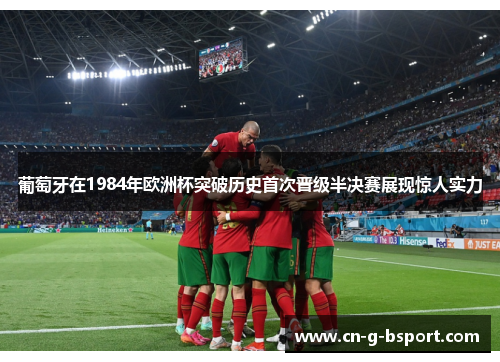葡萄牙在1984年欧洲杯突破历史首次晋级半决赛展现惊人实力