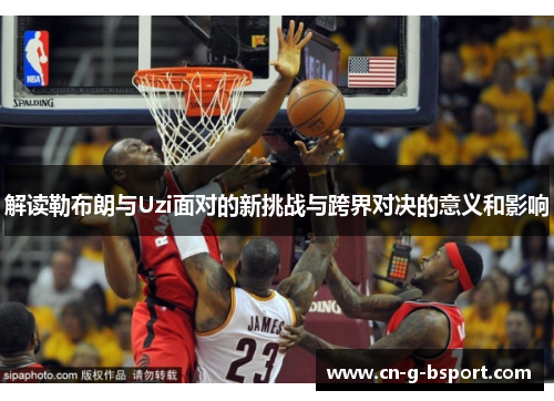 解读勒布朗与Uzi面对的新挑战与跨界对决的意义和影响