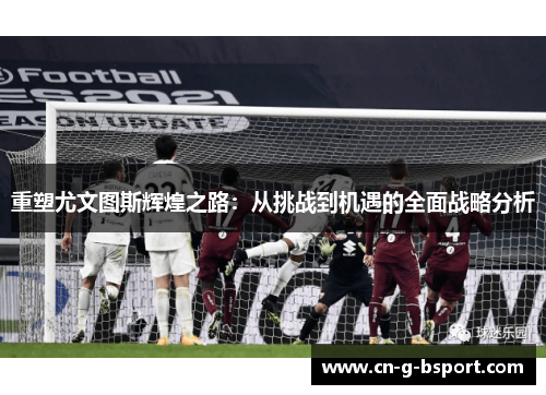 重塑尤文图斯辉煌之路：从挑战到机遇的全面战略分析